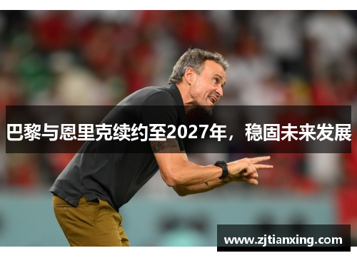 巴黎与恩里克续约至2027年，稳固未来发展